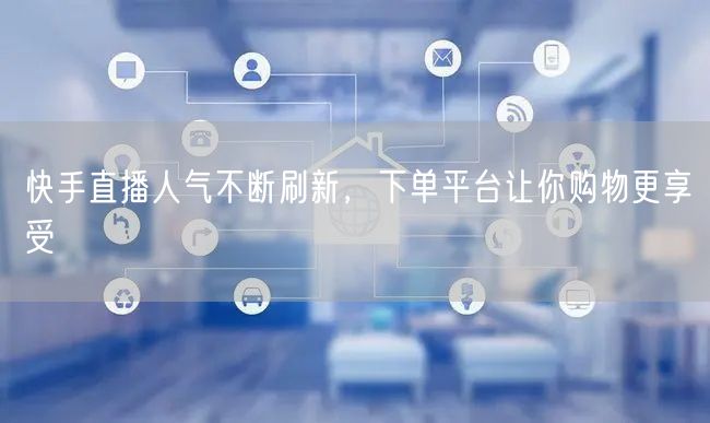 快手直播人气不断刷新，下单平台让你购物更享受