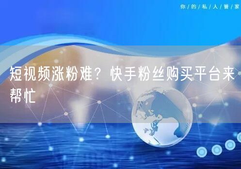 短视频涨粉难？快手粉丝购买平台来帮忙
