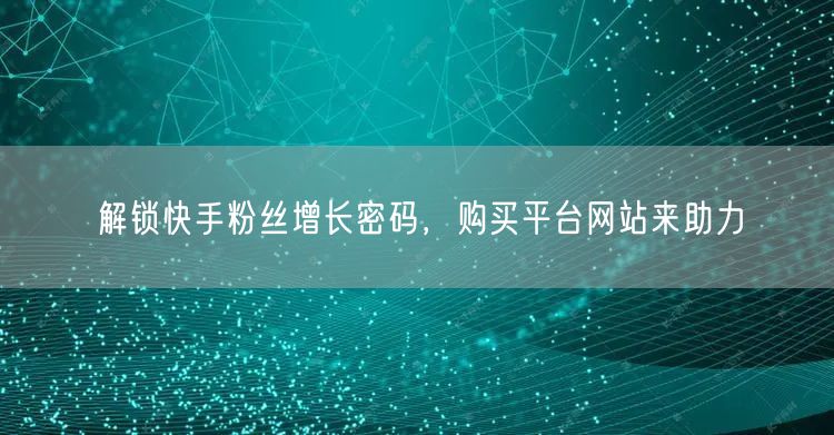 解锁快手粉丝增长密码，购买平台网站来助力