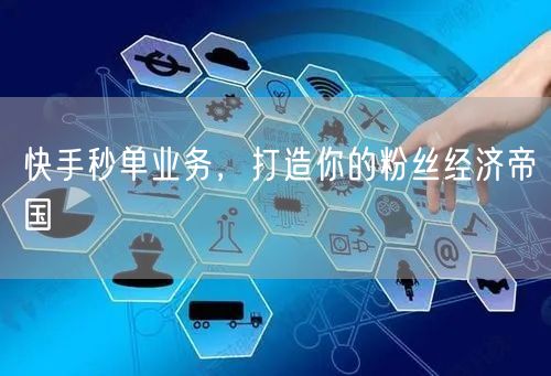 快手秒单业务，打造你的粉丝经济帝国