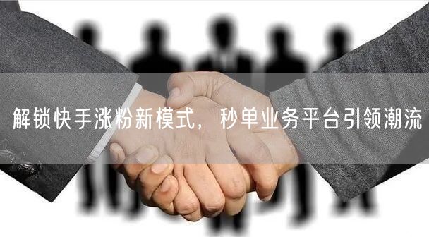 解锁快手涨粉新模式，秒单业务平台引领潮流