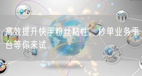 高效提升快手粉丝粘性，秒单业务平台等你来试