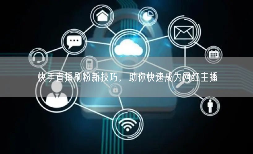 快手直播刷粉新技巧，助你快速成为网红主播