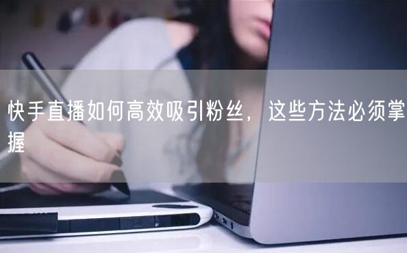 快手直播如何高效吸引粉丝，这些方法必须掌握