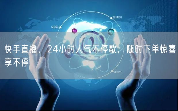 快手直播，24小时人气不停歇，随时下单惊喜享不停