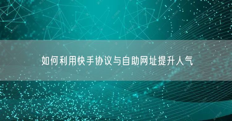 如何利用快手协议与自助网址提升人气