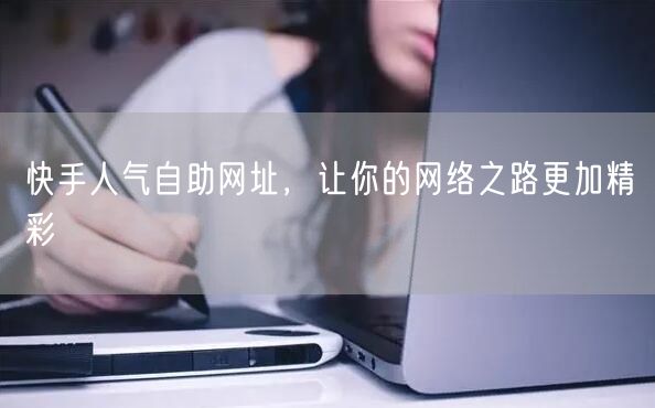 快手人气自助网址，让你的网络之路更加精彩