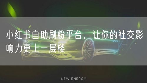 小红书自助刷粉平台，让你的社交影响力更上一层楼