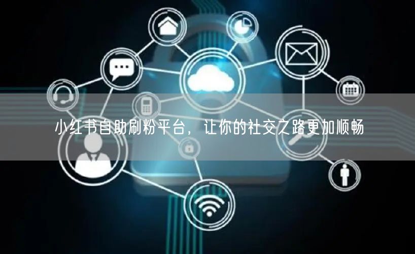 小红书自助刷粉平台，让你的社交之路更加顺畅