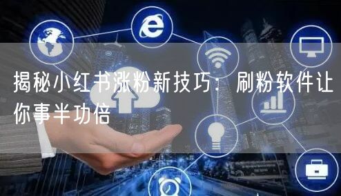 揭秘小红书涨粉新技巧：刷粉软件让你事半功倍