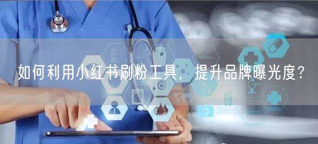 如何利用小红书刷粉工具，提升品牌曝光度？