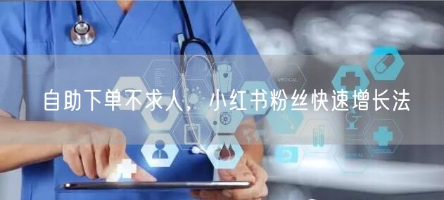 自助下单不求人，小红书粉丝快速增长法