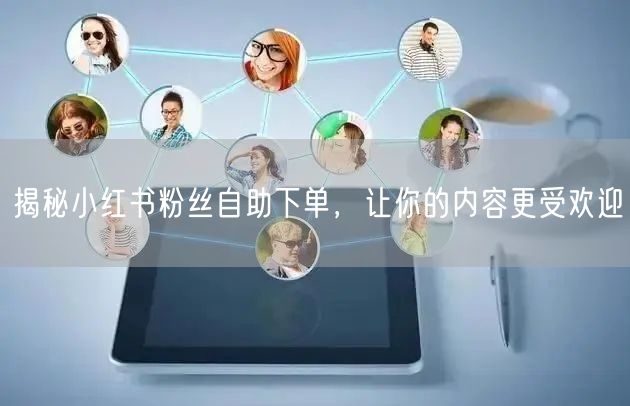 揭秘小红书粉丝自助下单，让你的内容更受欢迎