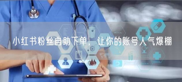 小红书粉丝自助下单，让你的账号人气爆棚