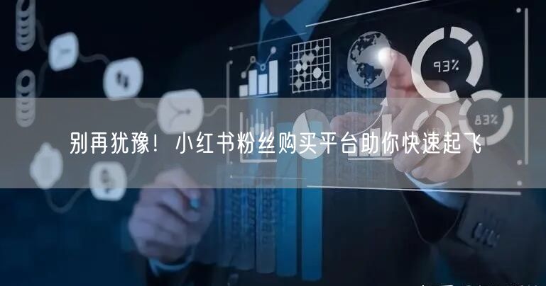 别再犹豫！小红书粉丝购买平台助你快速起飞
