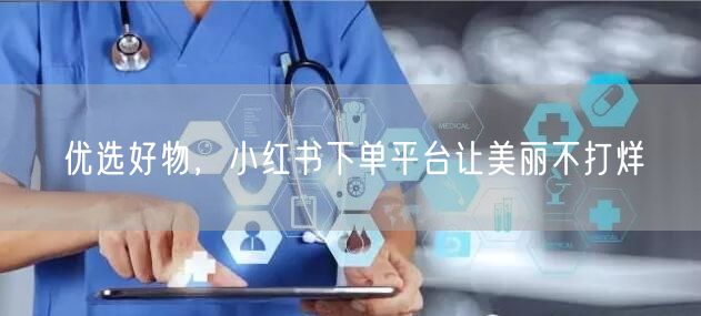 优选好物，小红书下单平台让美丽不打烊