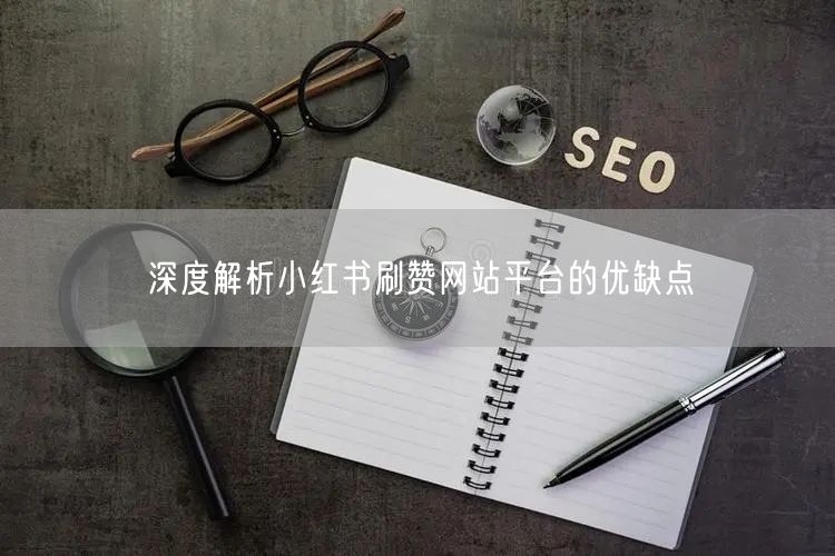 深度解析小红书刷赞网站平台的优缺点