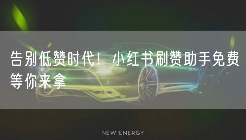 告别低赞时代！小红书刷赞助手免费等你来拿