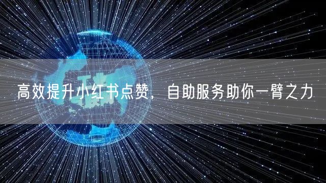 高效提升小红书点赞，自助服务助你一臂之力