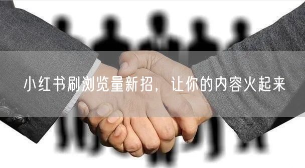小红书刷浏览量新招，让你的内容火起来