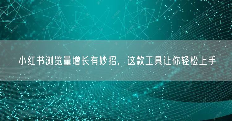小红书浏览量增长有妙招，这款工具让你轻松上手