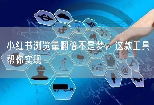 小红书浏览量翻倍不是梦，这款工具帮你实现