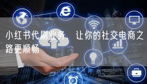 小红书代刷业务，让你的社交电商之路更顺畅