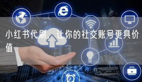 小红书代刷，让你的社交账号更具价值