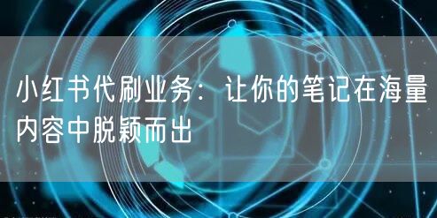 小红书代刷业务：让你的笔记在海量内容中脱颖而出