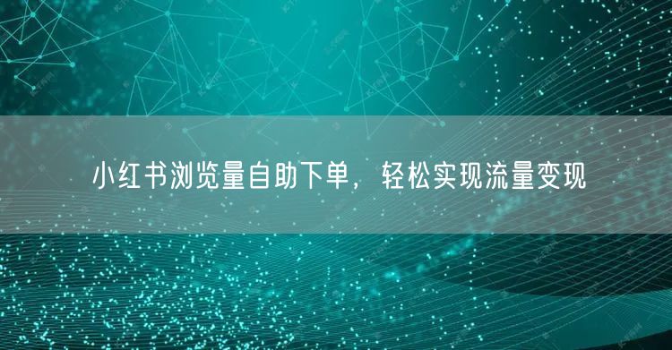 小红书浏览量自助下单，轻松实现流量变现