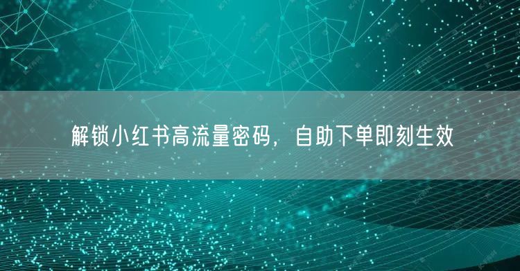 解锁小红书高流量密码，自助下单即刻生效