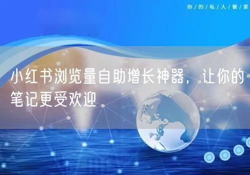 小红书浏览量自助增长神器，让你的笔记更受欢迎