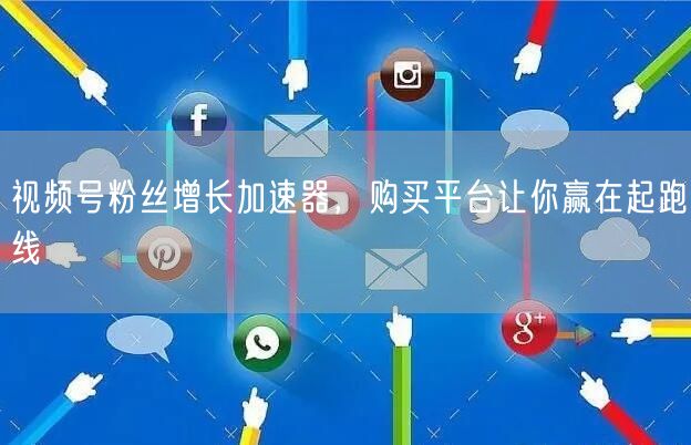 视频号粉丝增长加速器，购买平台让你赢在起跑线