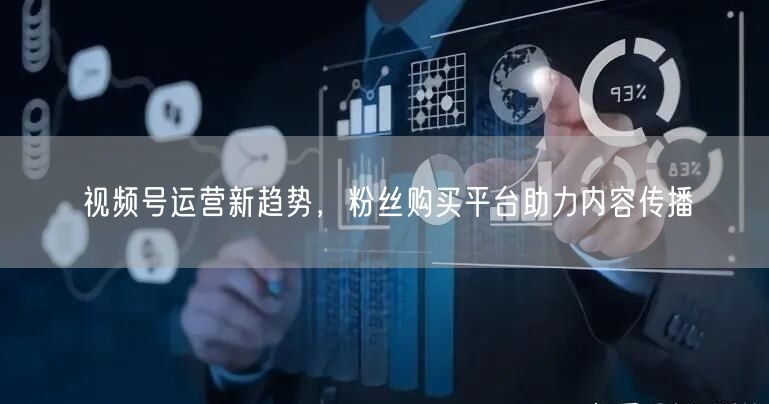 视频号运营新趋势，粉丝购买平台助力内容传播