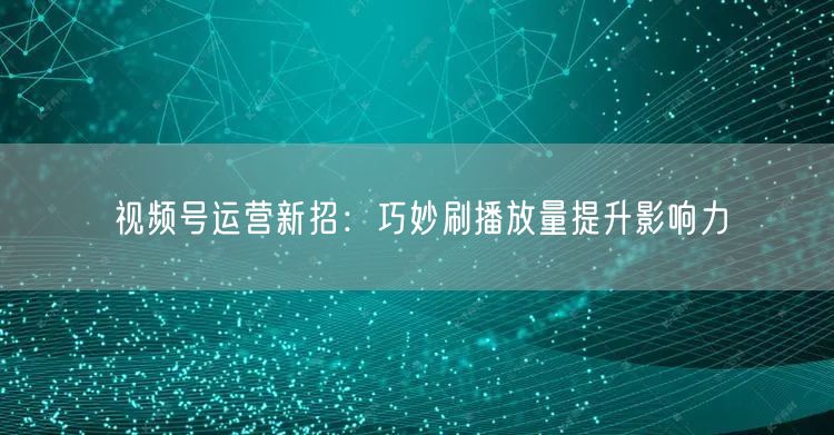 视频号运营新招：巧妙刷播放量提升影响力