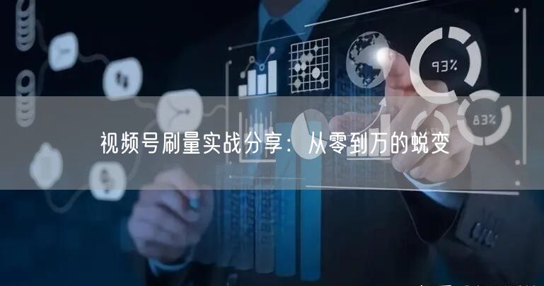 视频号刷量实战分享：从零到万的蜕变