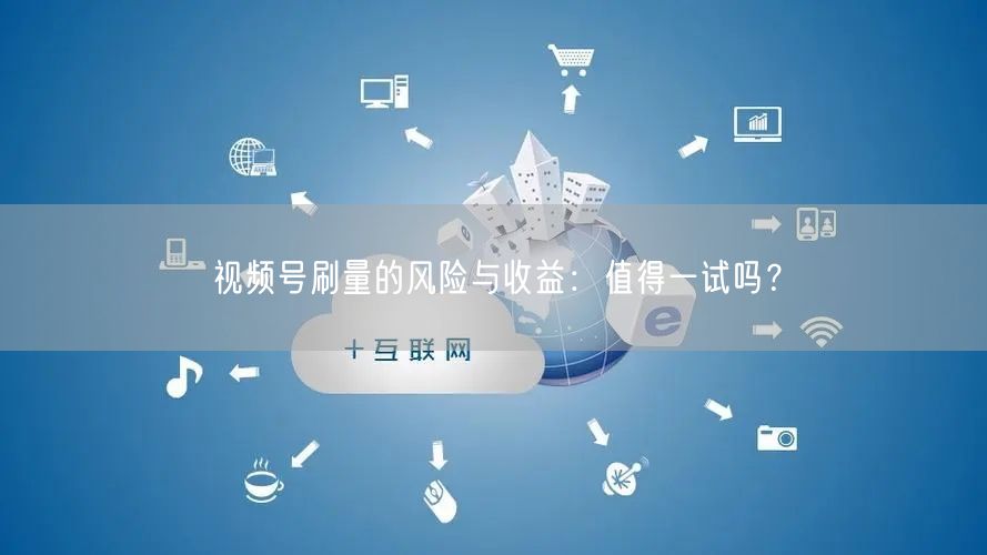 视频号刷量的风险与收益：值得一试吗？