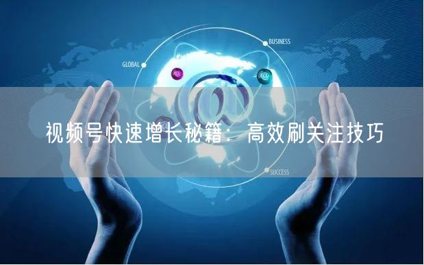 视频号快速增长秘籍：高效刷关注技巧