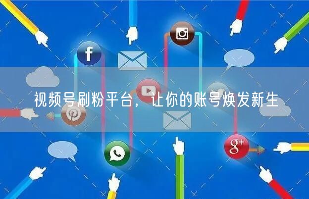视频号刷粉平台，让你的账号焕发新生