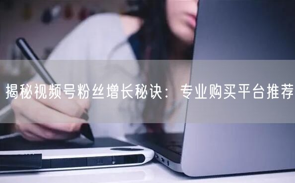揭秘视频号粉丝增长秘诀：专业购买平台推荐