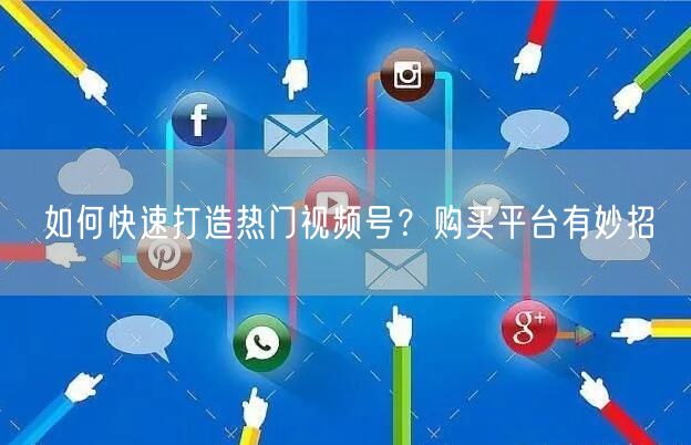 如何快速打造热门视频号？购买平台有妙招