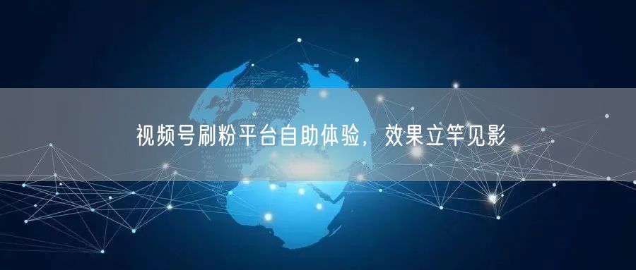 视频号刷粉平台自助体验，效果立竿见影