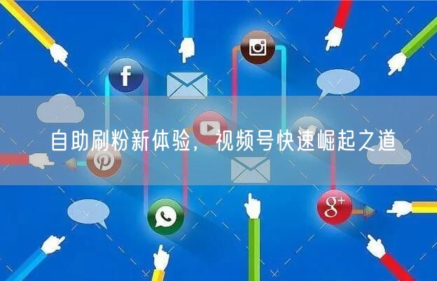 自助刷粉新体验，视频号快速崛起之道