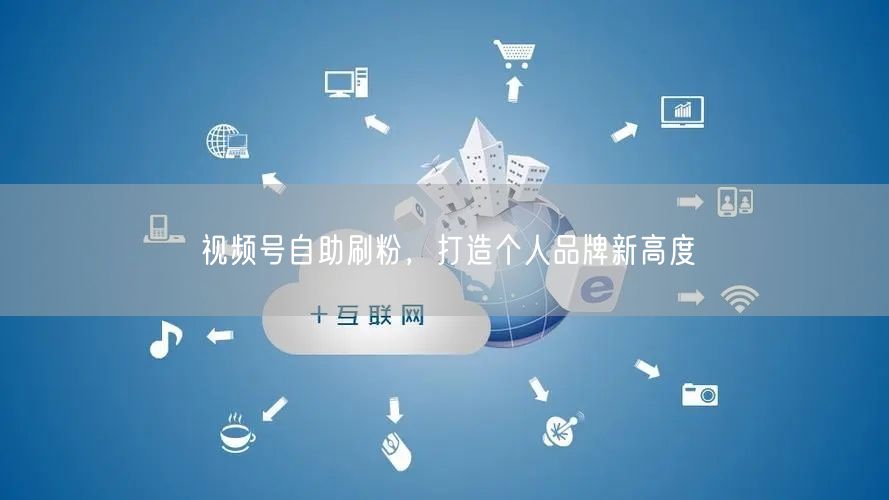 视频号自助刷粉，打造个人品牌新高度