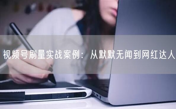 视频号刷量实战案例：从默默无闻到网红达人