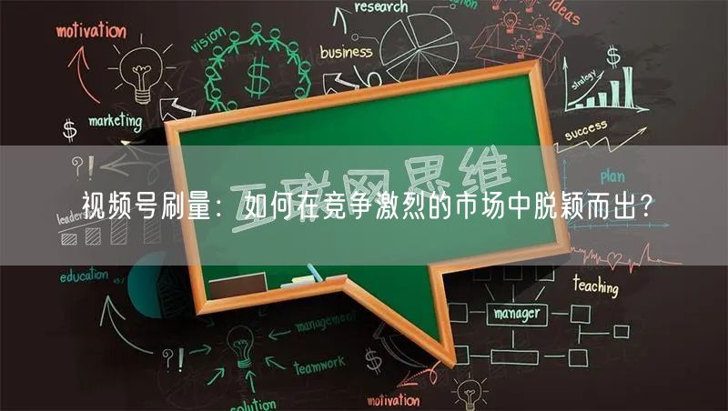 视频号刷量：如何在竞争激烈的市场中脱颖而出？