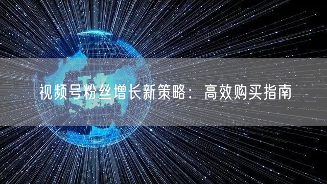 视频号粉丝增长新策略：高效购买指南