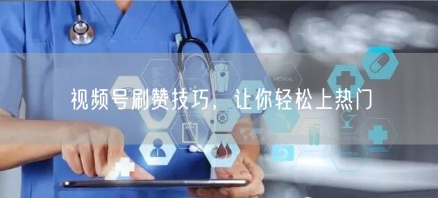 视频号刷赞技巧，让你轻松上热门