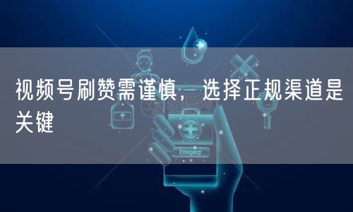 视频号刷赞需谨慎，选择正规渠道是关键
