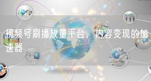 视频号刷播放量平台，内容变现的加速器